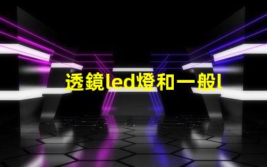 透鏡led燈和一般led燈哪個好 小透鏡led燈有效果嗎
